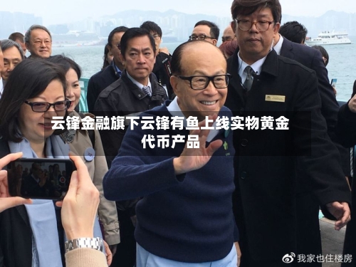 云锋金融旗下云锋有鱼上线实物黄金代币产品-第2张图片