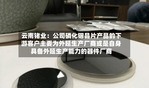 云南锗业：公司磷化铟晶片产品的下游客户主要为外延生产厂商或是自身具备外延生产能力的器件厂商