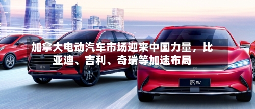 加拿大电动汽车市场迎来中国力量，比亚迪、吉利、奇瑞等加速布局