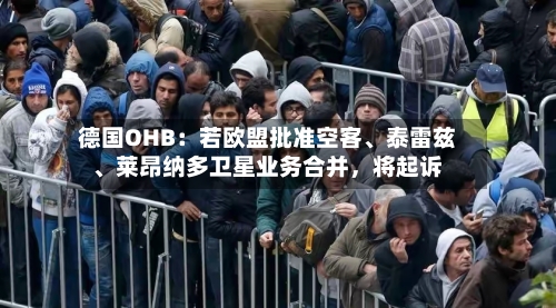 德国OHB：若欧盟批准空客、泰雷兹、莱昂纳多卫星业务合并，将起诉