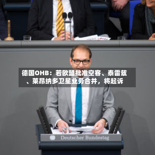 德国OHB：若欧盟批准空客、泰雷兹、莱昂纳多卫星业务合并，将起诉-第3张图片