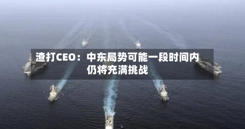 渣打CEO：中东局势可能一段时间内仍将充满挑战