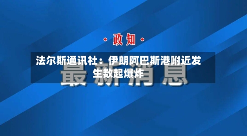 法尔斯通讯社：伊朗阿巴斯港附近发生数起爆炸-第2张图片