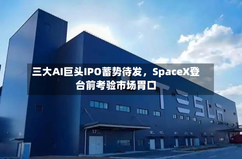 三大AI巨头IPO蓄势待发，SpaceX登台前考验市场胃口-第2张图片