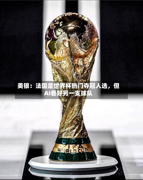 美银：法国是世界杯热门夺冠人选，但AI看好另一支球队