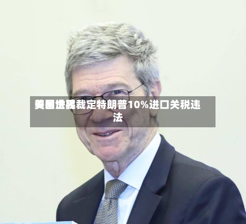 美国世界贸易法院裁定特朗普10%进口关税违法-第3张图片