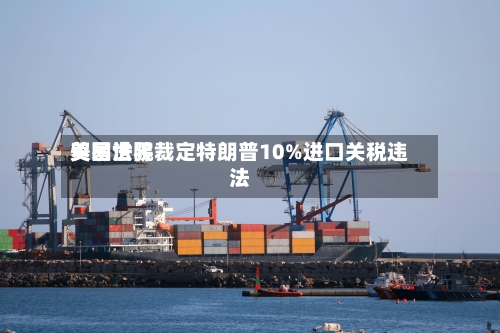美国世界贸易法院裁定特朗普10%进口关税违法-第2张图片