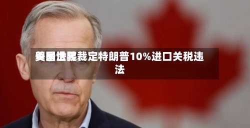 美国世界贸易法院裁定特朗普10%进口关税违法