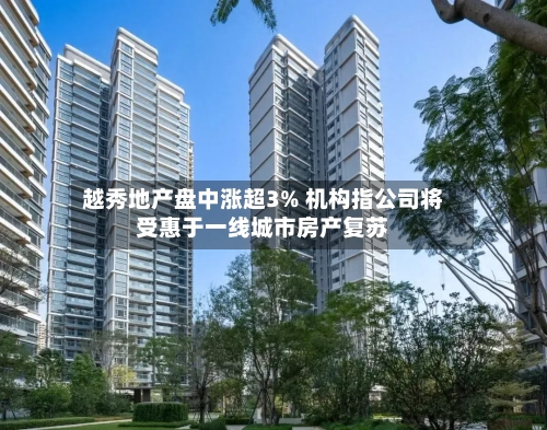 越秀地产盘中涨超3% 机构指公司将受惠于一线城市房产复苏-第2张图片