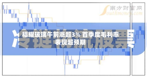 福耀玻璃午前涨超3% 首季度毛利率表现超预期