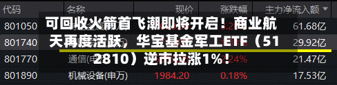 可回收火箭首飞潮即将开启！商业航天再度活跃，华宝基金军工ETF（512810）逆市拉涨1%！-第3张图片