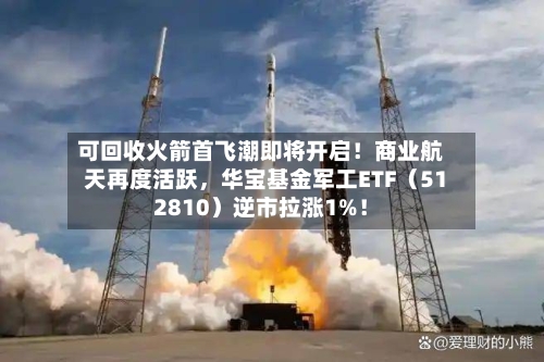 可回收火箭首飞潮即将开启！商业航天再度活跃，华宝基金军工ETF（512810）逆市拉涨1%！-第2张图片
