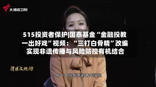 515投资者保护|国泰基金“金融投教一出好戏”视频：“三打白骨精”改编 实现非遗传播与风险防控有机结合-第3张图片