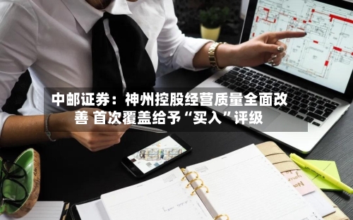 中邮证券：神州控股经营质量全面改善 首次覆盖给予“买入”评级-第2张图片