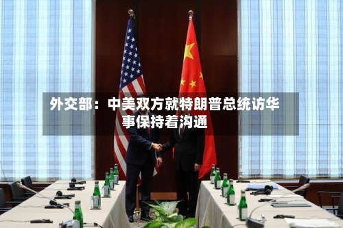 外交部：中美双方就特朗普总统访华事保持着沟通-第2张图片