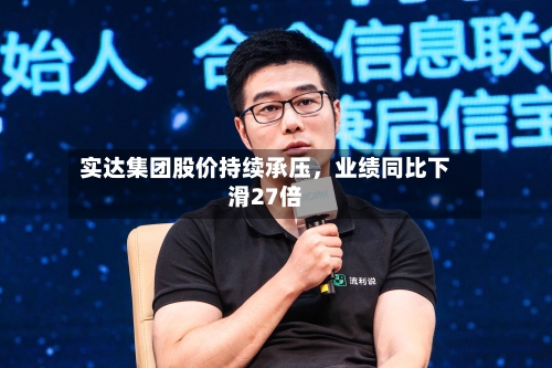 实达集团股价持续承压	，业绩同比下滑27倍-第2张图片