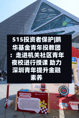 515投资者保护|鹏华基金青年投教团：走进机关社区青年夜校进行授课 助力深圳青年提升金融素养