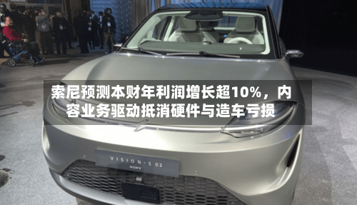 索尼预测本财年利润增长超10%，内容业务驱动抵消硬件与造车亏损