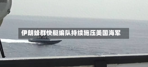 伊朗蜂群快艇编队持续施压美国海军