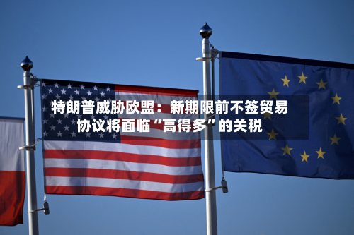 特朗普威胁欧盟：新期限前不签贸易协议将面临“高得多	”的关税-第2张图片