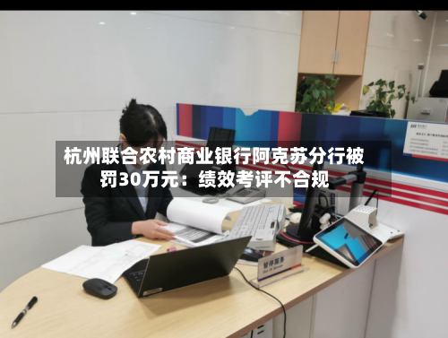 杭州联合农村商业银行阿克苏分行被罚30万元：绩效考评不合规