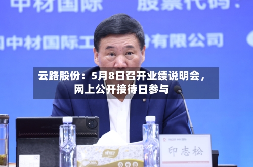 云路股份：5月8日召开业绩说明会，网上公开接待日参与-第2张图片
