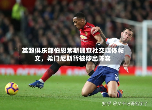 英超俱乐部伯恩茅斯调查社交媒体帖文，希门尼斯暂被移出阵容