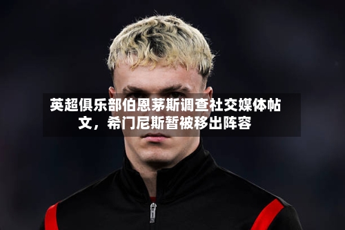 英超俱乐部伯恩茅斯调查社交媒体帖文，希门尼斯暂被移出阵容-第3张图片