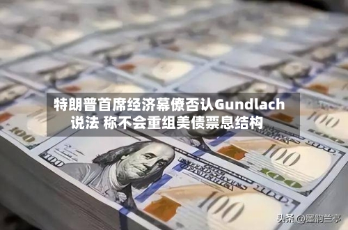 特朗普首席经济幕僚否认Gundlach说法 称不会重组美债票息结构-第3张图片