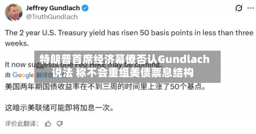 特朗普首席经济幕僚否认Gundlach说法 称不会重组美债票息结构-第2张图片