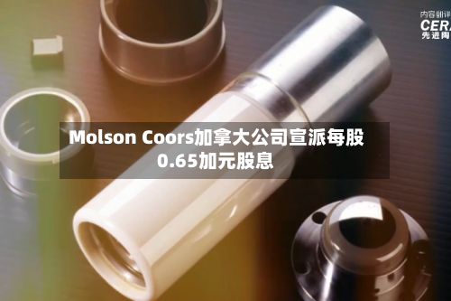 Molson Coors加拿大公司宣派每股0.65加元股息