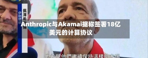 Anthropic与Akamai据称签署18亿美元的计算协议