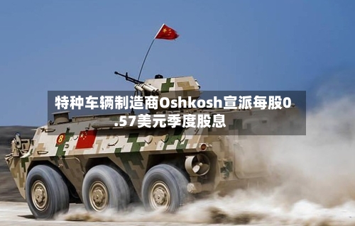 特种车辆制造商Oshkosh宣派每股0.57美元季度股息