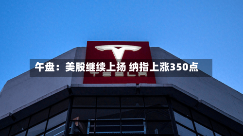 午盘：美股继续上扬 纳指上涨350点