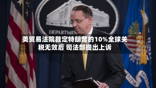美贸易法院裁定特朗普的10%全球关税无效后 司法部提出上诉-第2张图片