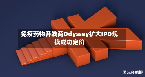 免疫药物开发商Odyssey扩大IPO规模成功定价