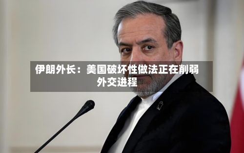 伊朗外长：美国破坏性做法正在削弱外交进程