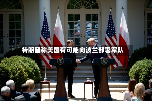 特朗普称美国有可能向波兰部署军队-第3张图片