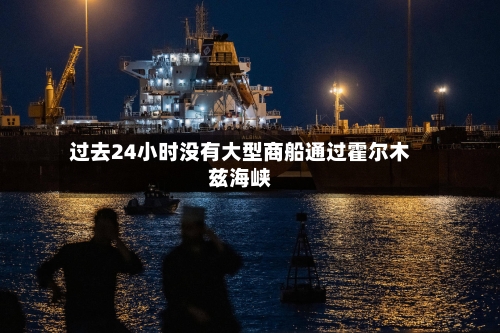 过去24小时没有大型商船通过霍尔木兹海峡