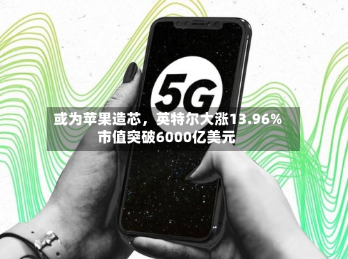 或为苹果造芯，英特尔大涨13.96%市值突破6000亿美元