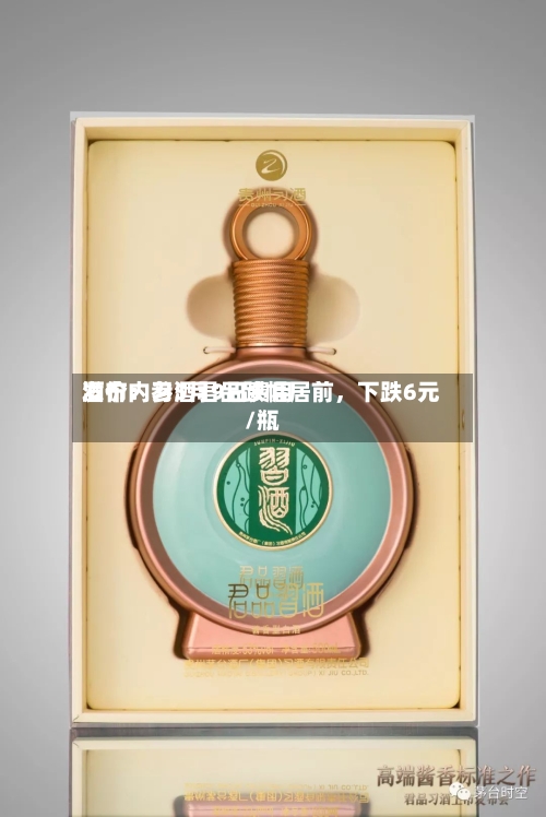 酒价内参5月9日费用发布：习酒君品跌幅居前，下跌6元/瓶