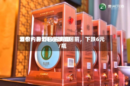 酒价内参5月9日费用发布：习酒君品跌幅居前，下跌6元/瓶-第3张图片