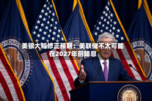美银大幅修正预期：美联储不太可能在2027年前降息-第3张图片