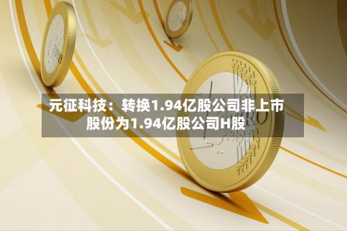 元征科技：转换1.94亿股公司非上市股份为1.94亿股公司H股-第2张图片