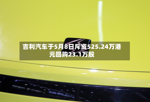 吉利汽车于5月8日斥资525.24万港元回购23.1万股