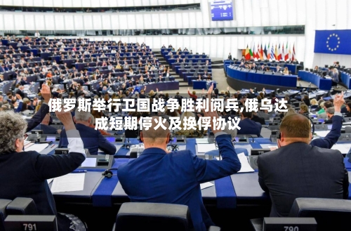 俄罗斯举行卫国战争胜利阅兵,俄乌达成短期停火及换俘协议