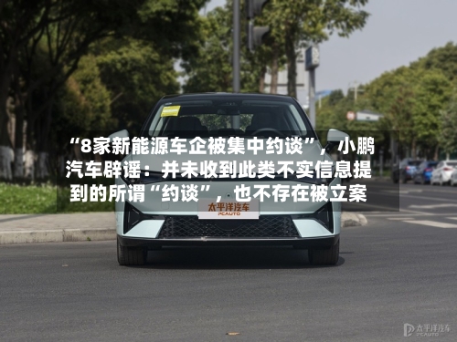 “8家新能源车企被集中约谈”，小鹏汽车辟谣：并未收到此类不实信息提到的所谓“约谈”，也不存在被立案-第3张图片