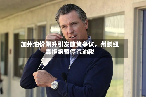 加州油价飙升引发政策争议，州长纽森拒绝暂停汽油税