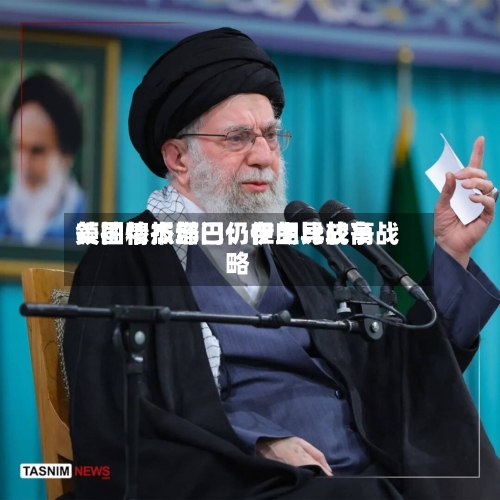 美国情报部门：伊朗比较高领袖穆杰塔巴仍在主导战争战略
