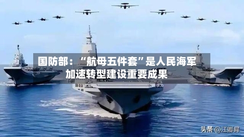 国防部：“航母五件套”是人民海军加速转型建设重要成果-第2张图片